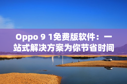 Oppo 9 1免费版软件：一站式解决方案为你节省时间和精力