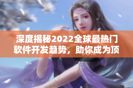 深度揭秘2022全球最热门软件开发趋势，助你成为顶尖开发者