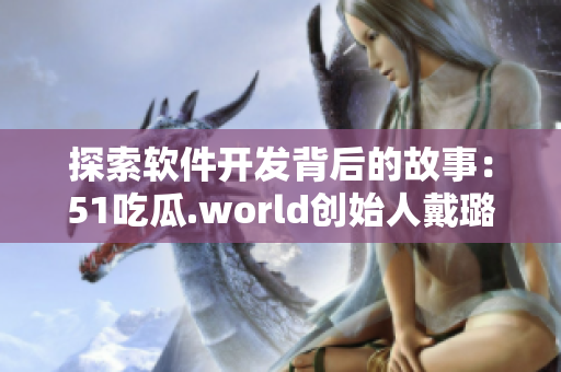 探索软件开发背后的故事：51吃瓜.world创始人戴璐蘑菇的软件之路