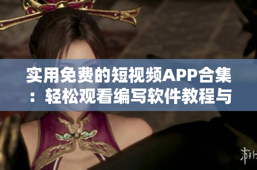 实用免费的短视频APP合集：轻松观看编写软件教程与技巧