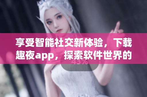 享受智能社交新体验，下载趣夜app，探索软件世界的无限可能