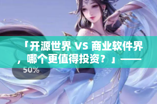 「开源世界 VS 商业软件界，哪个更值得投资？」——软件编辑调查