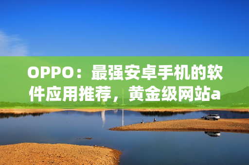 OPPO：最强安卓手机的软件应用推荐，黄金级网站app大全！