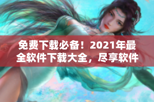 免费下载必备！2021年最全软件下载大全，尽享软件世界！