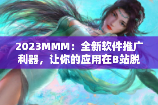 2023MMM：全新软件推广利器，让你的应用在B站脱颖而出