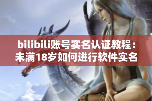 bilibili账号实名认证教程：未满18岁如何进行软件实名认证？