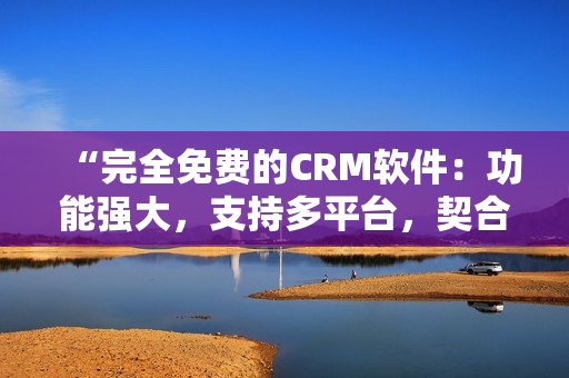 “完全免费的CRM软件：功能强大，支持多平台，契合企业需求！”