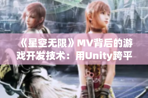 《星空无限》MV背后的游戏开发技术：用Unity跨平台实现游戏效果的秘密