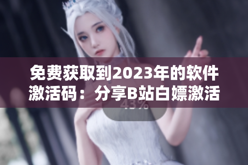 免费获取到2023年的软件激活码：分享B站白嫖激活码攻略