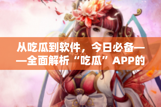 从吃瓜到软件，今日必备——全面解析“吃瓜”APP的软件开发背后