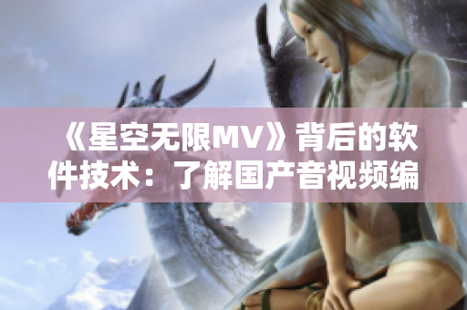 《星空无限MV》背后的软件技术：了解国产音视频编辑软件的创新之路