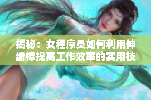 揭秘：女程序员如何利用伸缩棒提高工作效率的实用技巧视频