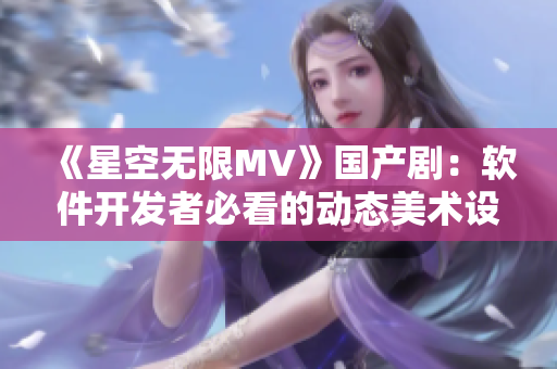 《星空无限MV》国产剧：软件开发者必看的动态美术设计实践