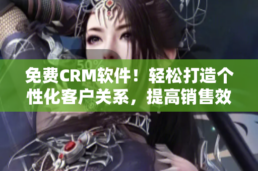 免费CRM软件！轻松打造个性化客户关系，提高销售效率