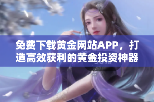 免费下载黄金网站APP，打造高效获利的黄金投资神器！