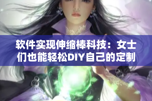 软件实现伸缩棒科技：女士们也能轻松DIY自己的定制化工具