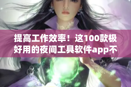 提高工作效率！这100款极好用的夜间工具软件app不容错过