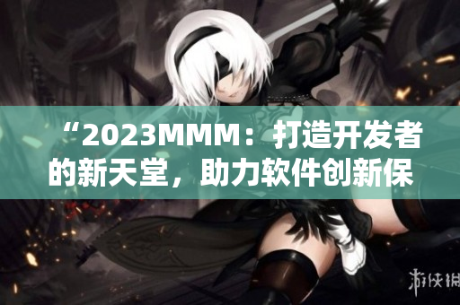 “2023MMM：打造开发者的新天堂，助力软件创新保有！”