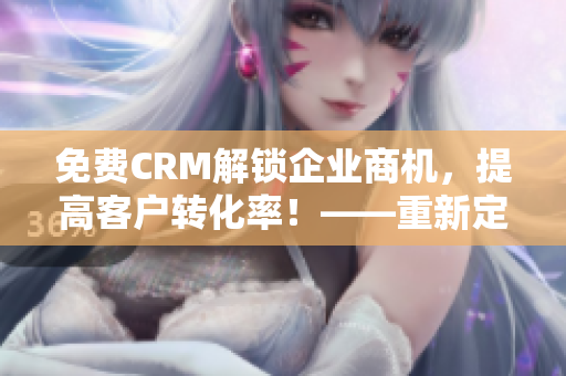 免费CRM解锁企业商机，提高客户转化率！——重新定义软件行业的特色