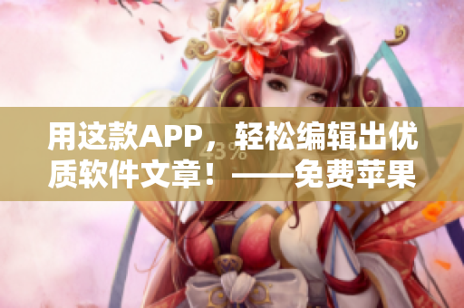 用这款APP，轻松编辑出优质软件文章！——免费苹果手机APP推荐