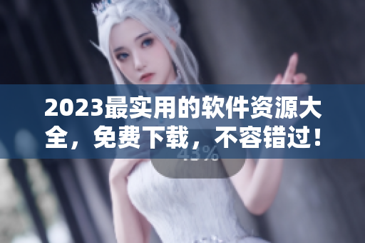 2023最实用的软件资源大全，免费下载，不容错过！