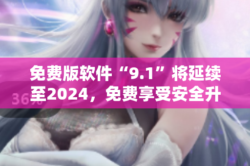 免费版软件“9.1”将延续至2024，免费享受安全升级与最新特性！