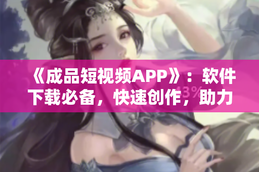 《成品短视频APP》：软件下载必备，快速创作，助力个人影视创作！