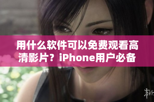 用什么软件可以免费观看高清影片？iPhone用户必备的视频播放工具