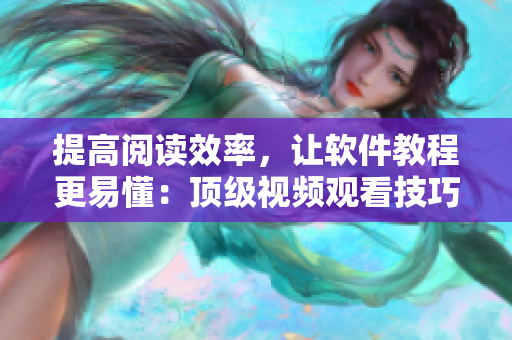 提高阅读效率，让软件教程更易懂：顶级视频观看技巧揭秘