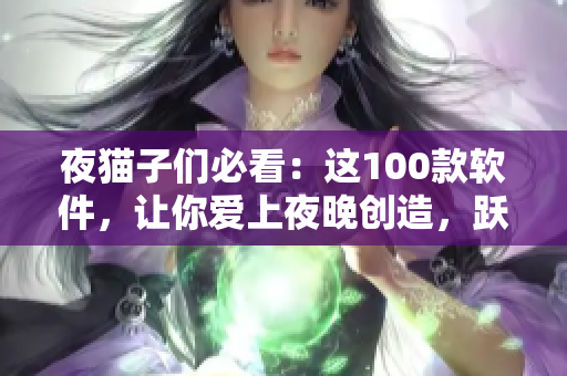 夜猫子们必看：这100款软件，让你爱上夜晚创造，跃升技术巅峰！