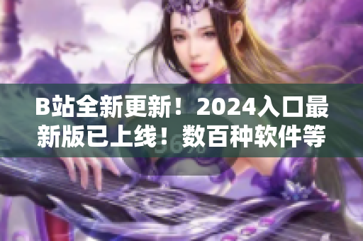 B站全新更新！2024入口最新版已上线！数百种软件等你来探索！