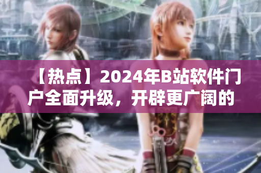 【热点】2024年B站软件门户全面升级，开辟更广阔的软件世界！