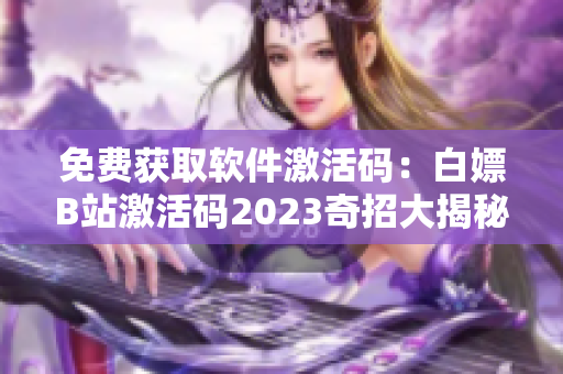 免费获取软件激活码：白嫖B站激活码2023奇招大揭秘！