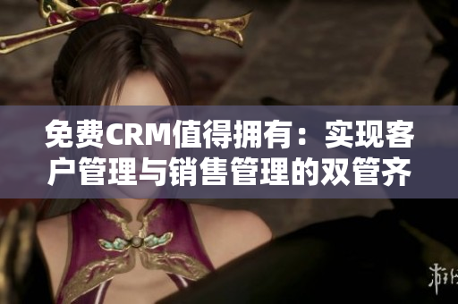 免费CRM值得拥有：实现客户管理与销售管理的双管齐下