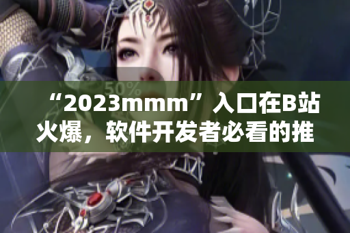 “2023mmm”入口在B站火爆，软件开发者必看的推广攻略