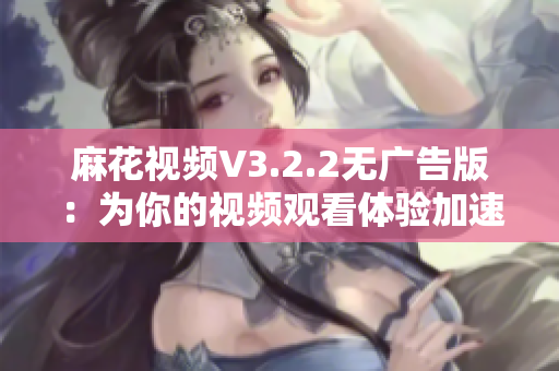 麻花视频V3.2.2无广告版：为你的视频观看体验加速！