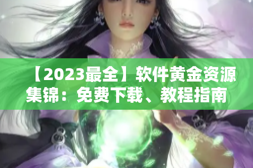 【2023最全】软件黄金资源集锦：免费下载、教程指南、技巧分享！