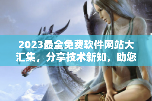 2023最全免费软件网站大汇集，分享技术新知，助您快速获取软件资源！