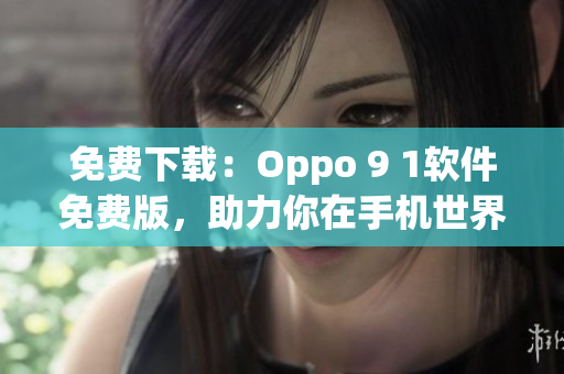 免费下载：Oppo 9 1软件免费版，助力你在手机世界中畅行无阻