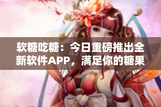 软糖吃糖：今日重磅推出全新软件APP，满足你的糖果需求