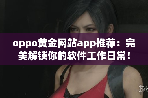 oppo黄金网站app推荐：完美解锁你的软件工作日常！