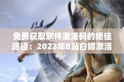 免费获取软件激活码的绝佳途径：2023年B站白嫖激活码免费获取！