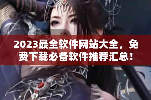 2023最全软件网站大全，免费下载必备软件推荐汇总！