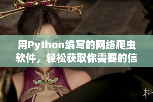 用Python编写的网络爬虫软件，轻松获取你需要的信息！