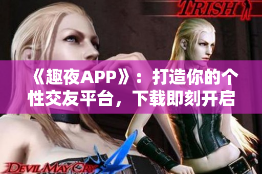 《趣夜APP》：打造你的个性交友平台，下载即刻开启追求奇妙之旅！