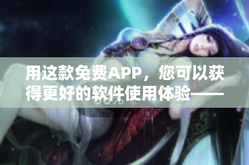 用这款免费APP，您可以获得更好的软件使用体验——适用于苹果手机的推荐！