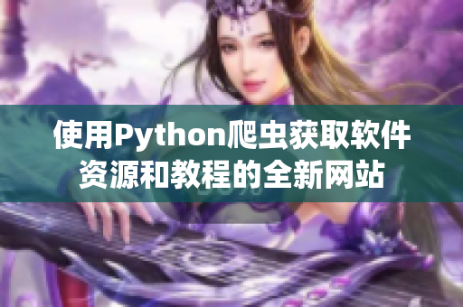 使用Python爬虫获取软件资源和教程的全新网站