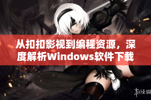 从扣扣影视到编程资源，深度解析Windows软件下载优化技巧