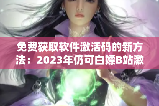 免费获取软件激活码的新方法：2023年仍可白嫖B站激活码！