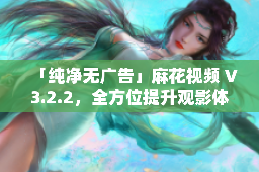 「纯净无广告」麻花视频 V3.2.2，全方位提升观影体验！